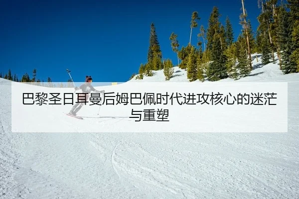 巴黎圣日耳曼后姆巴佩时代进攻核心的迷茫与重塑