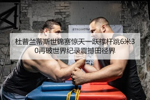 杜普兰蒂斯世锦赛惊天一跃撑杆跳6米30再破世界纪录震撼田径界